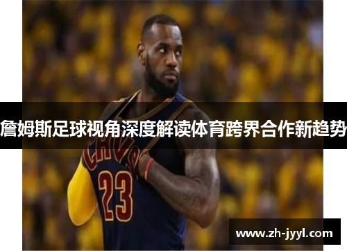 詹姆斯足球视角深度解读体育跨界合作新趋势